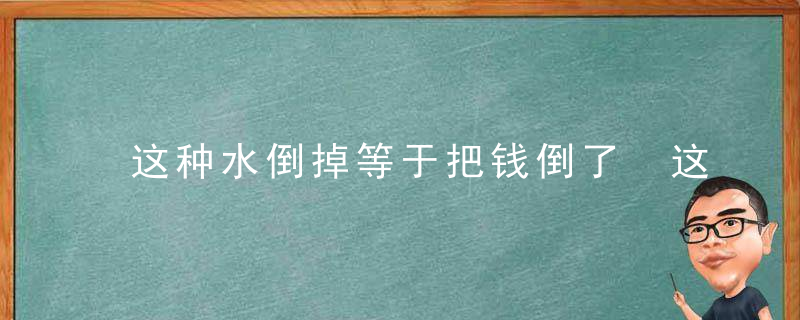 这种水倒掉等于把钱倒了 这么用能省好多钱，这种水倒掉等于多少升